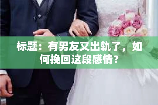 标题：有男友又出轨了，如何挽回这段感情？