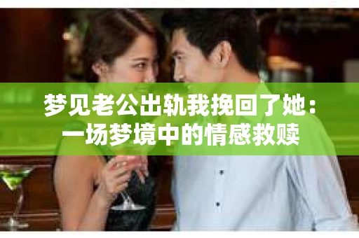 梦见老公出轨我挽回了她：一场梦境中的情感救赎