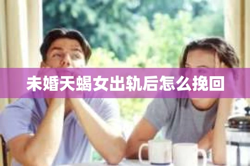 未婚天蝎女出轨后怎么挽回