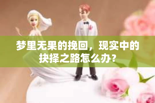 梦里无果的挽回，现实中的抉择之路怎么办？