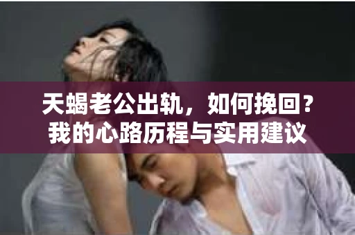 天蝎老公出轨，如何挽回？我的心路历程与实用建议