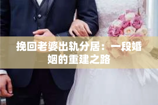 挽回老婆出轨分居:一段婚姻的重建之路 挽回老婆出轨分居:一段婚姻的重建之路