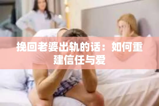 挽回老婆出轨的话：如何重建信任与爱