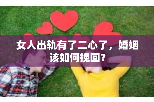 女人出轨有了二心了,婚姻该如何挽回? 女人出轨有了二心了,婚姻该如何挽回?