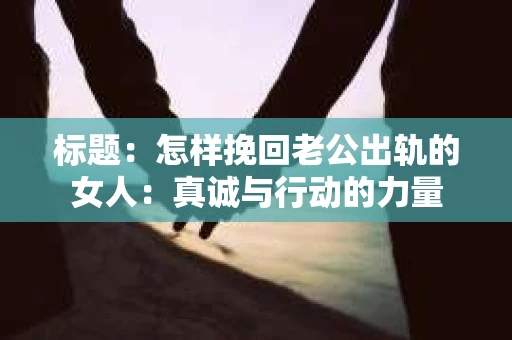 标题：怎样挽回老公出轨的女人：真诚与行动的力量