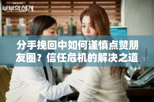 分手挽回中如何谨慎点赞朋友圈?信任危机的解决之道 分手挽回中如何谨慎点赞朋友圈?信任危机的解决之道