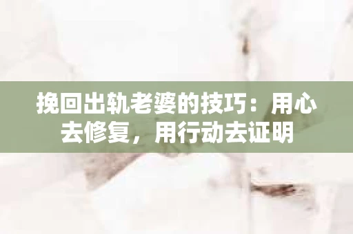 挽回出轨老婆的技巧：用心去修复，用行动去证明