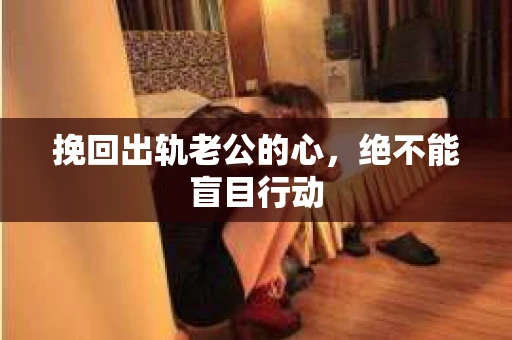 挽回出轨老公的心，绝不能盲目行动