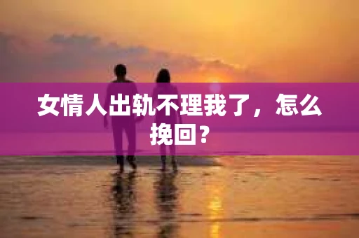 女情人出轨不理我了，怎么挽回？