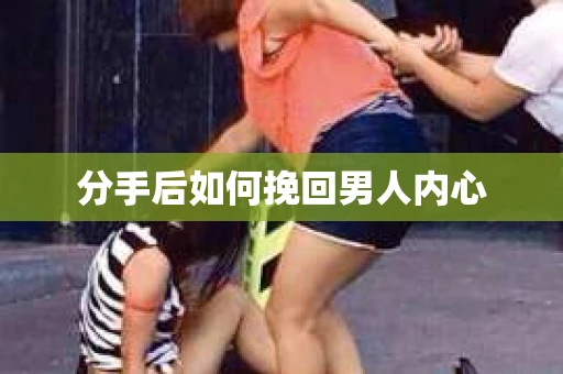 分手后如何挽回男人内心 分手后如何挽回男人内心