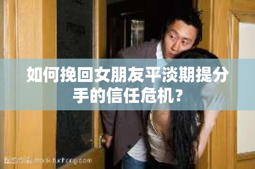 如何挽回女朋友平淡期提分手的信任危机? 如何挽回女朋友平淡期提分手的信任危机?