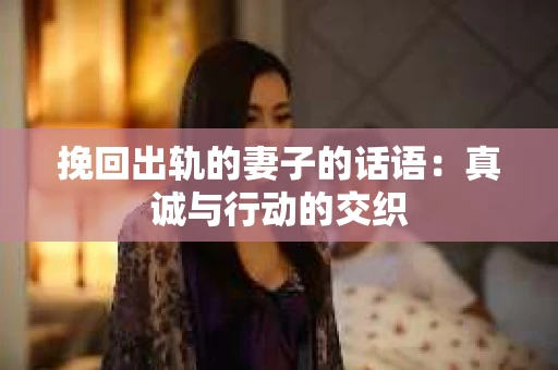挽回出轨的妻子的话语：真诚与行动的交织
