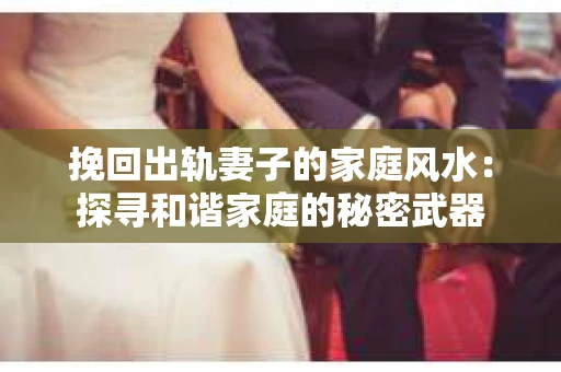 挽回出轨妻子的家庭风水：探寻和谐家庭的秘密武器