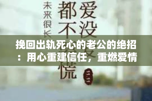挽回出轨死心的老公的绝招：用心重建信任，重燃爱情火花