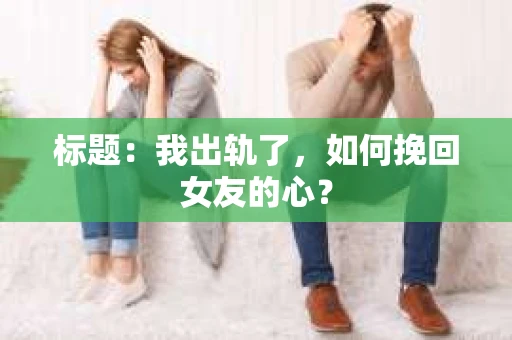 标题：我出轨了，如何挽回女友的心？