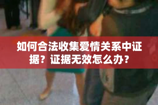 如何合法收集爱情关系中证据?证据无效怎么办? 如何合法收集爱情关系中证据?证据无效怎么办?
