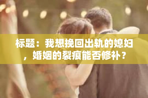 标题：我想挽回出轨的媳妇，婚姻的裂痕能否修补？