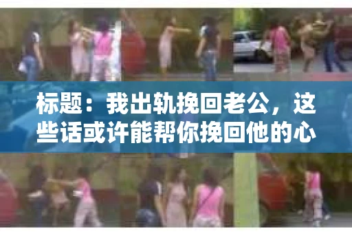 标题：我出轨挽回老公，这些话或许能帮你挽回他的心