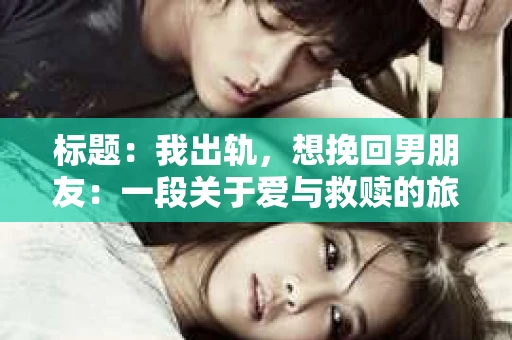 标题：我出轨，想挽回男朋友：一段关于爱与救赎的旅程