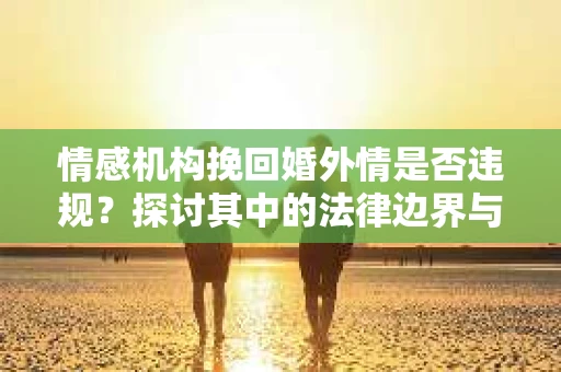 情感机构挽回婚外情是否违规？探讨其中的法律边界与伦理考量