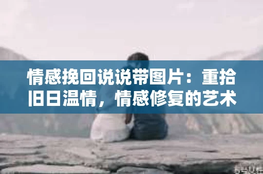 情感挽回说说带图片：重拾旧日温情，情感修复的艺术