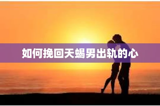 如何挽回天蝎男出轨的心