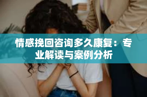 情感挽回咨询多久康复：专业解读与案例分析