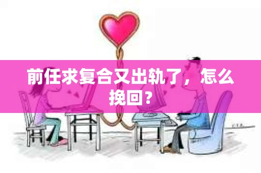 前任求复合又出轨了，怎么挽回？
