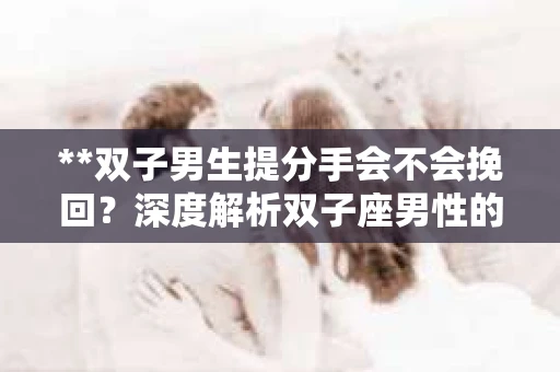 **双子男生提分手会不会挽回？深度解析双子座男性的情感决策**