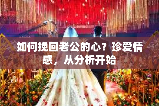 如何挽回老公的心？珍爱情感，从分析开始