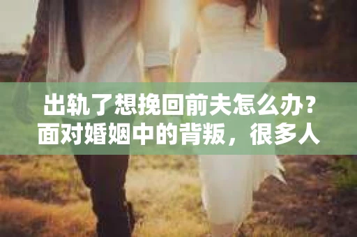 出轨了想挽回前夫怎么办？面对婚姻中的背叛，很多人都会感到痛苦和无助。但生活总是充满了转机，如果你真心想要挽回前夫，那么以下这些方法或许能给你一些启示。