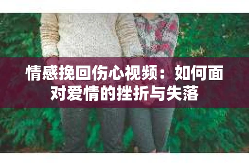 情感挽回伤心视频：如何面对爱情的挫折与失落