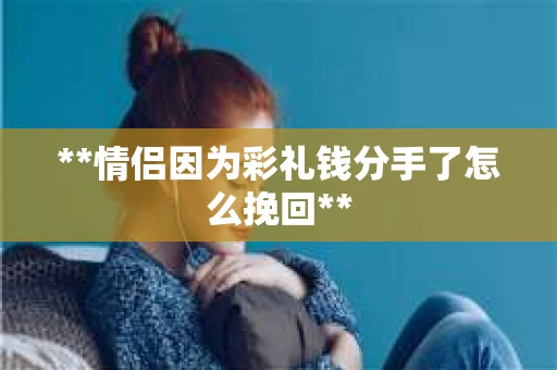 **情侣因为彩礼钱分手了怎么挽回**