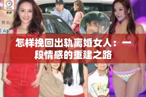 怎样挽回出轨离婚女人：一段情感的重建之路