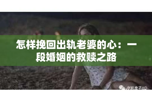 怎样挽回出轨老婆的心：一段婚姻的救赎之路