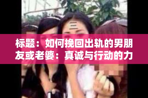 标题：如何挽回出轨的男朋友或老婆：真诚与行动的力量