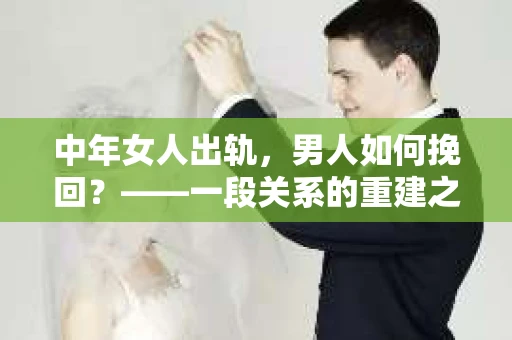 中年女人出轨，男人如何挽回？——一段关系的重建之路