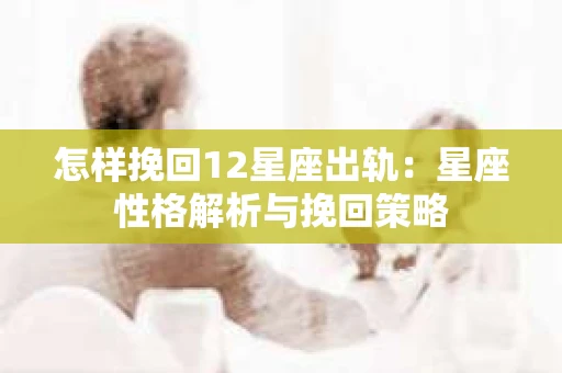 怎样挽回12星座出轨：星座性格解析与挽回策略
