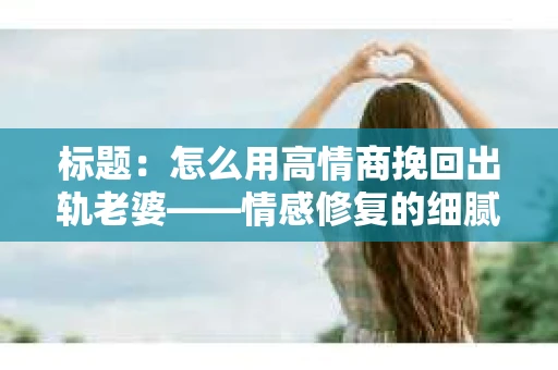 标题：怎么用高情商挽回出轨老婆——情感修复的细腻之道