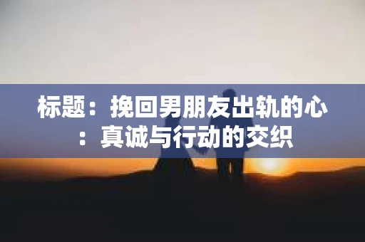 标题：挽回男朋友出轨的心：真诚与行动的交织