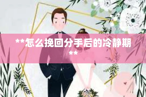 **怎么挽回分手后的冷静期**