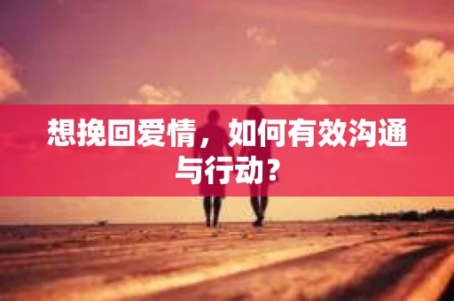 想挽回爱情，如何有效沟通与行动？