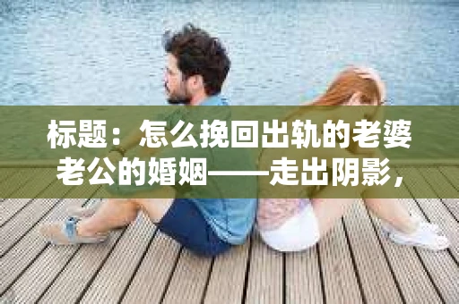 标题：怎么挽回出轨的老婆老公的婚姻——走出阴影，重建信任