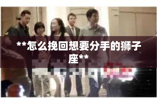 **怎么挽回想要分手的狮子座**