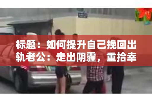 标题：如何提升自己挽回出轨老公：走出阴霾，重拾幸福