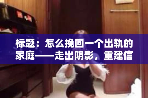 标题：怎么挽回一个出轨的家庭——走出阴影，重建信任之路