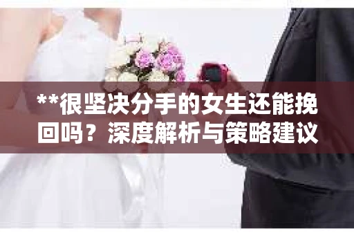 **很坚决分手的女生还能挽回吗？深度解析与策略建议**