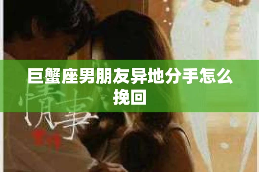 巨蟹座男朋友异地分手怎么挽回