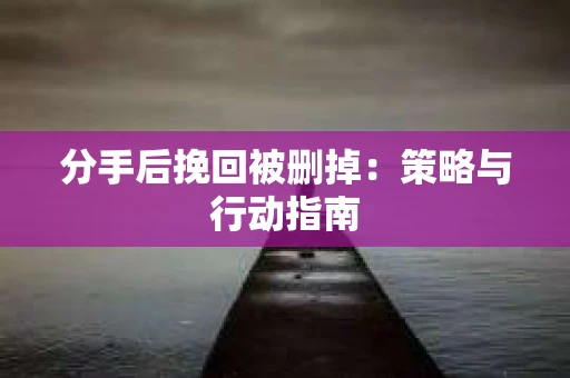 分手后挽回被删掉：策略与行动指南