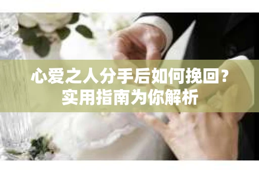 心爱之人分手后如何挽回?实用指南为你解析 心爱之人分手后如何挽回?实用指南为你解析